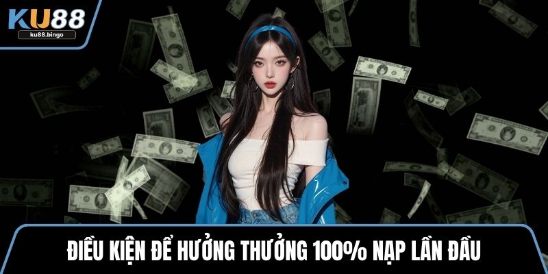 Thưởng 100% Nạp Lần Đầu Hấp Dẫn Tại KU88 2 Điều kiện để hưởng thưởng 100% nạp lần đầu