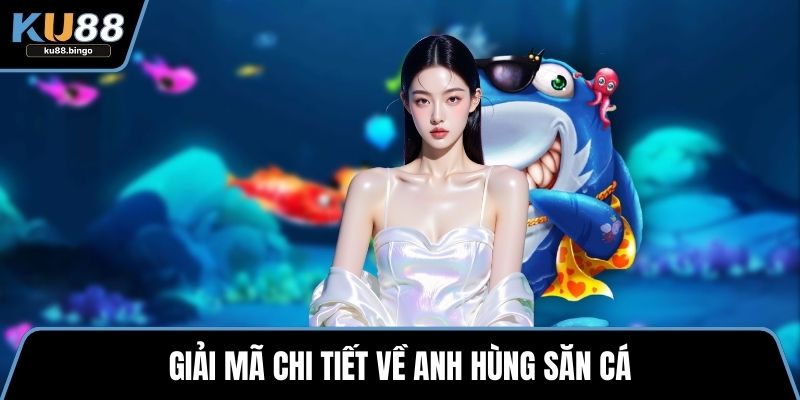 Anh Hùng Săn Cá - Hấp Dẫn Hàng Triệu Game Thủ 1 Giải mã chi tiết về Anh hùng săn cá