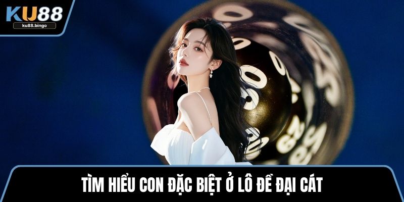 Lô Đề Đại Cát – Tìm Hiểu Về Hình Thức Đầy Hấp Dẫn 2 Tìm hiểu con đặc biệt ở lô đề đại cát