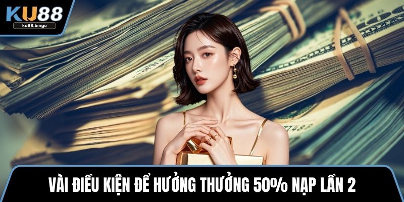 Thưởng 50% Nạp Lần 2 Hấp Dẫn Tại Sân Chơi KU88 2 Vài điều kiện để hưởng thưởng 50% nạp lần 2